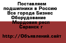 Поставляем подшипники в Россию - Все города Бизнес » Оборудование   . Мордовия респ.,Саранск г.